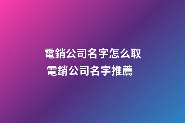 電銷公司名字怎么取 電銷公司名字推薦-第1張-公司起名-玄機派